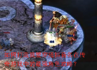如何打造我爱穿搭抖音名在传奇游戏中的最强角色攻略? 如何打造我爱穿搭抖音名在传奇游戏中的最强角色攻略?