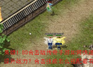 英雄1.80合击版传奇手游如何快速提升战力?合击技能怎么搭配最有效? 英雄1.80合击版传奇手游如何快速提升战力?合击技能怎么搭配最有效?