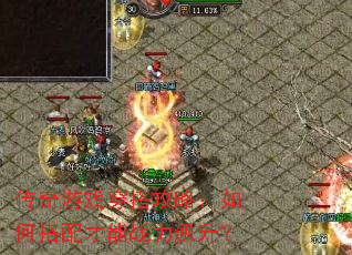 传奇游戏穿搭攻略:如何搭配才能战力飙升? 传奇游戏穿搭攻略:如何搭配才能战力飙升?