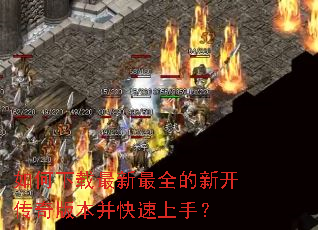 如何下载最新最全的新开传奇版本并快速上手? 如何下载最新最全的新开传奇版本并快速上手?