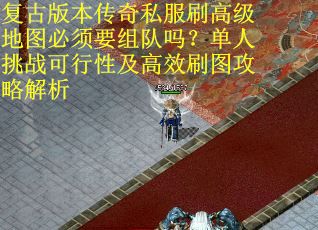 复古版本传奇私服刷高级地图必须要组队吗？单人挑战可行性及高效刷图攻略解析