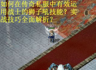 如何在传奇私服中有效运用战士的狮子吼技能？实战技巧全面解析？