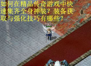 如何在精品传奇游戏中快速集齐全身神装？装备获取与强化技巧有哪些？