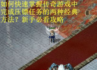 如何快速掌握传奇游戏中完成压镖任务的两种经典方法？新手必看攻略