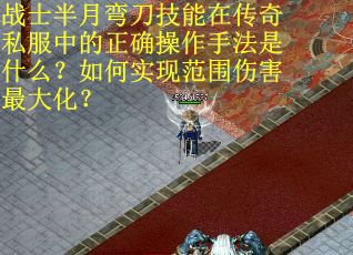 战士半月弯刀技能在传奇私服中的正确操作手法是什么？如何实现范围伤害最大化？