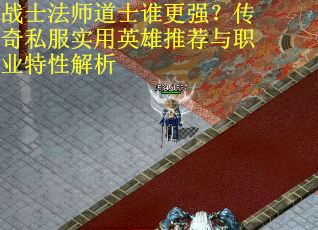 战士法师道士谁更强？传奇私服实用英雄推荐与职业特性解析