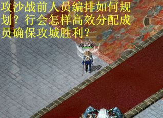 攻沙战前人员编排如何规划？行会怎样高效分配成员确保攻城胜利？