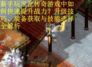 新手玩家在传奇游戏中如何快速提升战力？升级技巧、装备获取与技能选择全解析