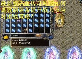 最新版热血传奇私服如何高效刷装备提升战力及应对团战策略？