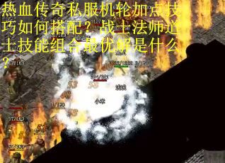 热血传奇私服机轮加点技巧如何搭配？战士法师道士技能组合最优解是什么？