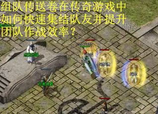 组队传送卷在传奇游戏中如何快速集结队友并提升团队作战效率？