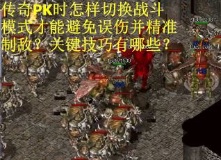 传奇PK时怎样切换战斗模式才能避免误伤并精准制敌？关键技巧有哪些？