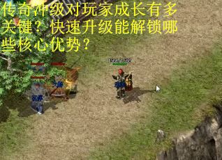 传奇冲级对玩家成长有多关键？快速升级能解锁哪些核心优势？