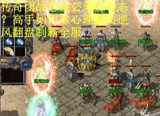 传奇团战想赢必须拼心态？高手如何靠心理素质逆风翻盘制霸全服