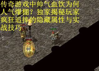 传奇游戏中帅气血饮为何人气爆棚？独家揭秘玩家疯狂追捧的隐藏属性与实战技巧