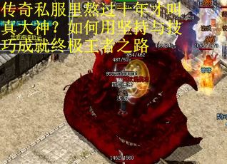 传奇私服里熬过十年才叫真大神？如何用坚持与技巧成就终极王者之路