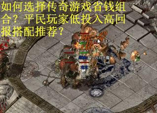 如何选择传奇游戏省钱组合？平民玩家低投入高回报搭配推荐？