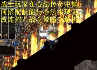 战士玩家在心法传奇中如何搭配技能与心法实现无敌连招？战斗策略全解析