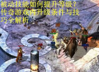 被动技能如何提升等级？传奇游戏内升级条件与技巧全解析