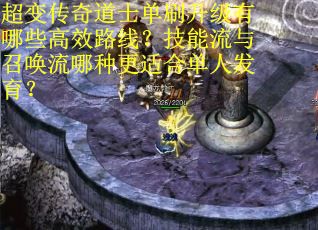 超变传奇道士单刷升级有哪些高效路线？技能流与召唤流哪种更适合单人发育？