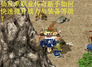 仙凡单职业传奇新手如何快速提升战力与装备等级？