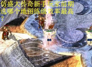 仿盛大传奇新手玩家前期选哪个地图练级效率最高？