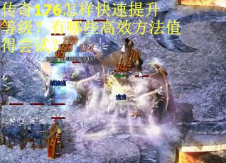 传奇176怎样快速提升等级？有哪些高效方法值得尝试？