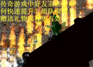 传奇游戏中好友亲密度如何快速提升？组队刷图与赠送礼物哪种更有效？