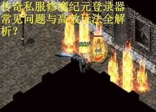 传奇私服修魔纪元登录器常见问题与高效玩法全解析？