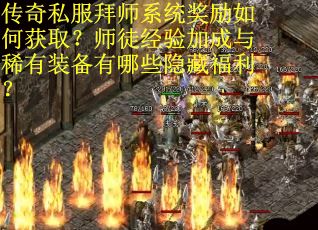 传奇私服拜师系统奖励如何获取？师徒经验加成与稀有装备有哪些隐藏福利？