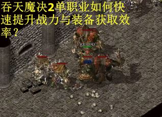 吞天魔决2单职业如何快速提升战力与装备获取效率？