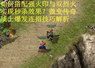 如何搭配强火印与双烈火实现秒杀效果？微变传奇战士爆发连招技巧解析