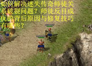如何解决迷失传奇师徒关系破裂问题？师徒反目成仇的背后原因与修复技巧有哪些？
