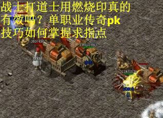 战士打道士用燃烧印真的有效吗？单职业传奇pk技巧如何掌握求指点