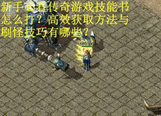 新手必看传奇游戏技能书怎么打？高效获取方法与刷怪技巧有哪些？