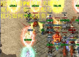 超变传奇PK制胜关键究竟何在？职业搭配与走位技巧如何决定胜负？